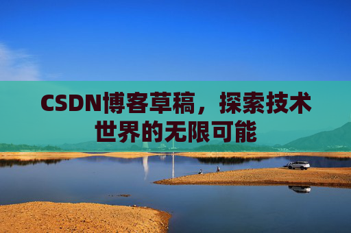 CSDN博客草稿,探索技术世界的无限可能 CSDN博客草稿,探索技术世界的无限可能
